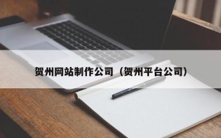 东莞贺州网站制作公司（贺州平台公司）